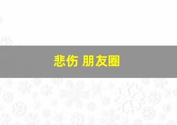 悲伤 朋友圈